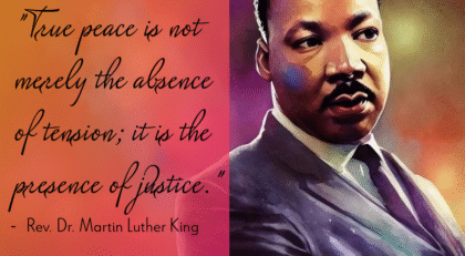 A Quote from our beloved MLK Jr. - "True peace is not merely the absence of tension; it is the presence of justice."